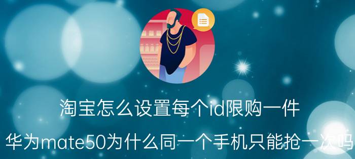 淘宝怎么设置每个id限购一件 华为mate50为什么同一个手机只能抢一次吗？